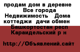 продам дом в деревне - Все города Недвижимость » Дома, коттеджи, дачи обмен   . Башкортостан респ.,Караидельский р-н